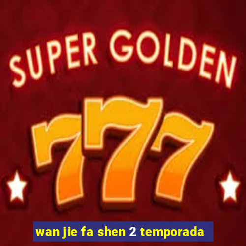 wan jie fa shen 2 temporada